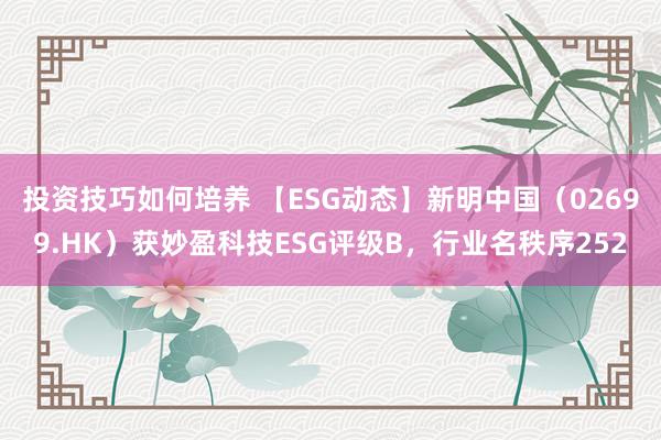 投资技巧如何培养 【ESG动态】新明中国（02699.HK）获妙盈科技ESG评级B，行业名秩序252