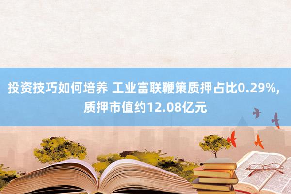 投资技巧如何培养 工业富联鞭策质押占比0.29%, 质押市值约12.08亿元