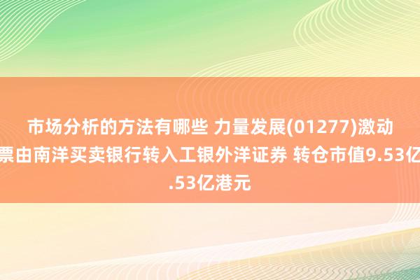 市场分析的方法有哪些 力量发展(01277)激动将股票由南洋买卖银行转入工银外洋证券 转仓市值9.53亿港元