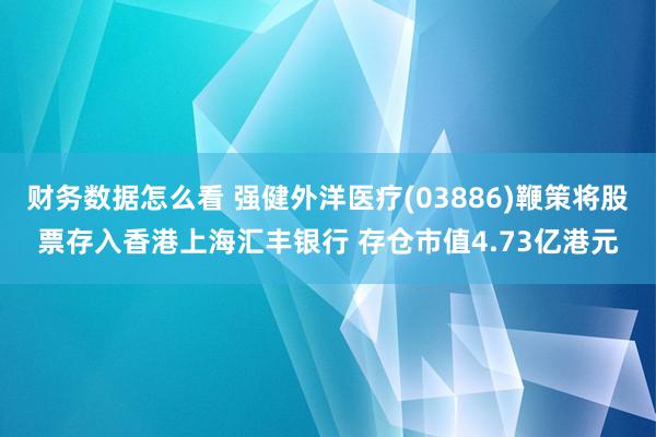 财务数据怎么看 强健外洋医疗(03886)鞭策将股票存入香港上海汇丰银行 存仓市值4.73亿港元