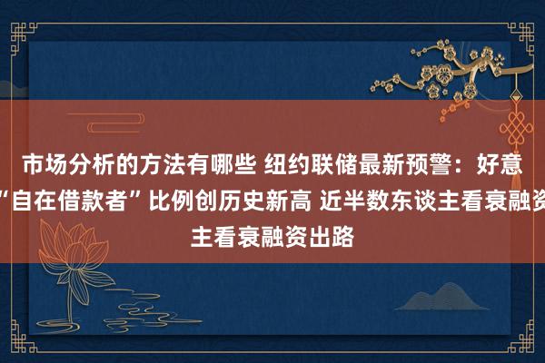 市场分析的方法有哪些 纽约联储最新预警：好意思国“自在借款者”比例创历史新高 近半数东谈主看衰融资出路