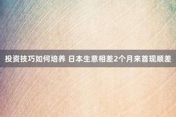 投资技巧如何培养 日本生意相差2个月来首现顺差