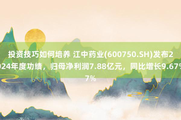 投资技巧如何培养 江中药业(600750.SH)发布2024年度功绩，归母净利润7.88亿元，同比增长9.67%