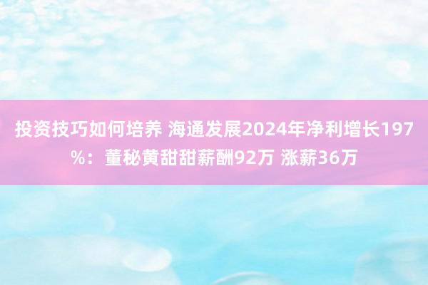 投资技巧如何培养 海通发展2024年净利增长197%：董秘黄甜甜薪酬92万 涨薪36万