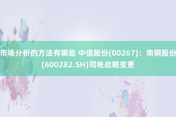 市场分析的方法有哪些 中信股份(00267)：南钢股份(600282.SH)司帐战略变更