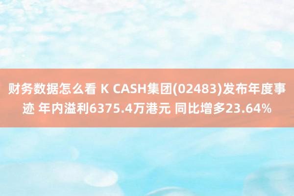 财务数据怎么看 K CASH集团(02483)发布年度事迹 年内溢利6375.4万港元 同比增多23.64%