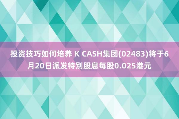 投资技巧如何培养 K CASH集团(02483)将于6月20日派发特別股息每股0.025港元